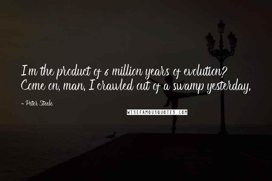 Peter Steele Quotes: I'm the product of 6 million years of evolution? Come on, man. I crawled out of a swamp yesterday.