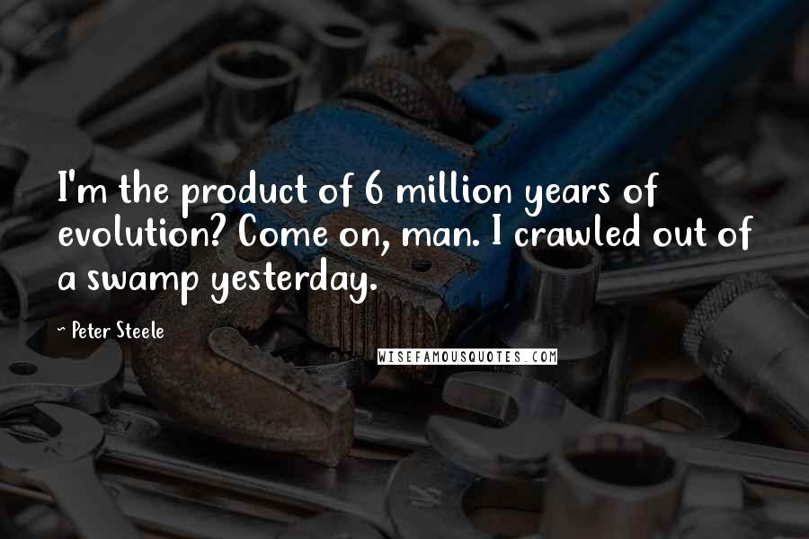 Peter Steele Quotes: I'm the product of 6 million years of evolution? Come on, man. I crawled out of a swamp yesterday.