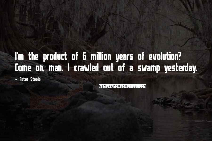 Peter Steele Quotes: I'm the product of 6 million years of evolution? Come on, man. I crawled out of a swamp yesterday.