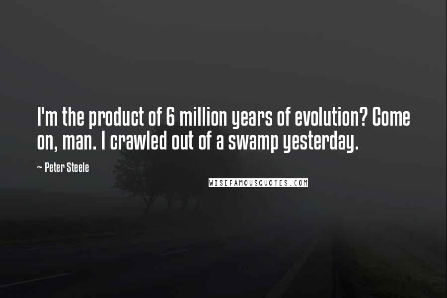 Peter Steele Quotes: I'm the product of 6 million years of evolution? Come on, man. I crawled out of a swamp yesterday.