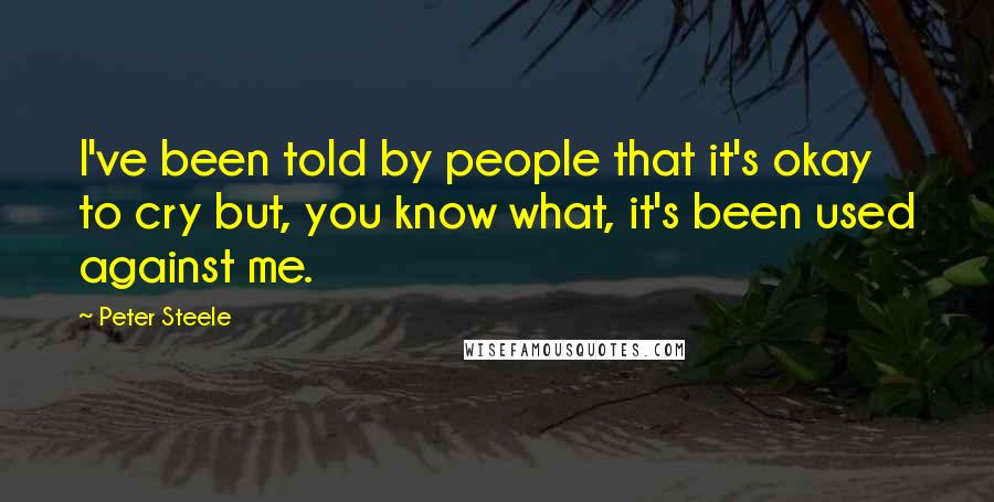 Peter Steele Quotes: I've been told by people that it's okay to cry but, you know what, it's been used against me.