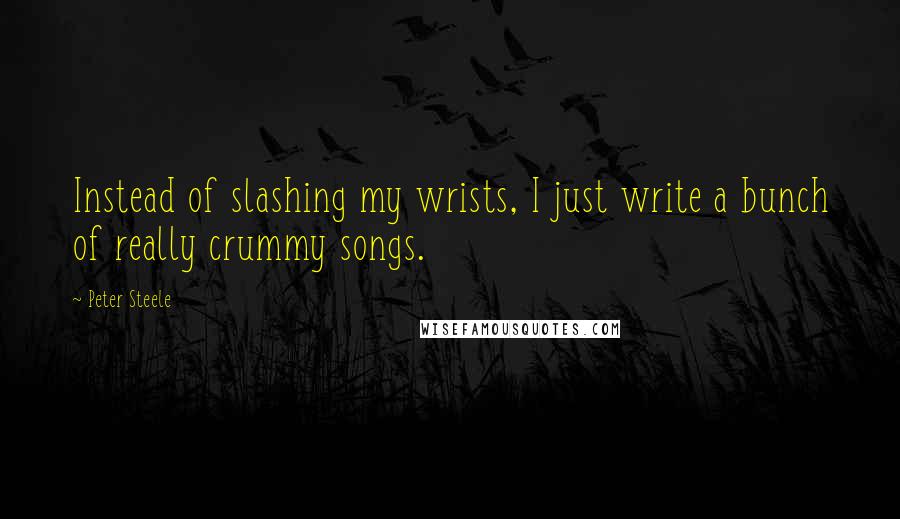 Peter Steele Quotes: Instead of slashing my wrists, I just write a bunch of really crummy songs.