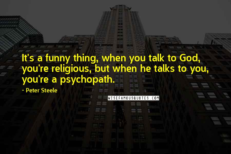 Peter Steele Quotes: It's a funny thing, when you talk to God, you're religious, but when he talks to you, you're a psychopath.