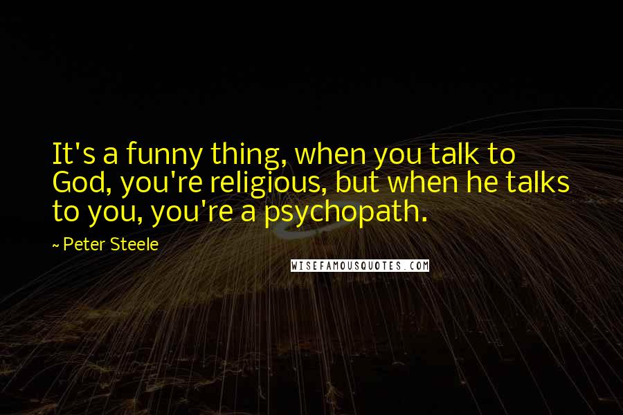 Peter Steele Quotes: It's a funny thing, when you talk to God, you're religious, but when he talks to you, you're a psychopath.