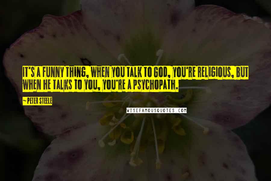 Peter Steele Quotes: It's a funny thing, when you talk to God, you're religious, but when he talks to you, you're a psychopath.