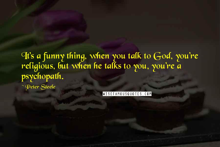 Peter Steele Quotes: It's a funny thing, when you talk to God, you're religious, but when he talks to you, you're a psychopath.