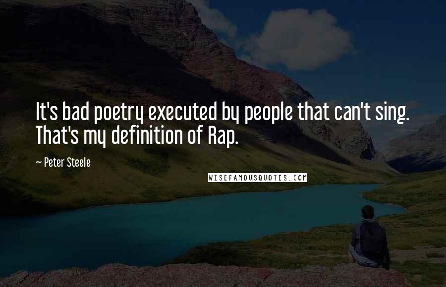 Peter Steele Quotes: It's bad poetry executed by people that can't sing. That's my definition of Rap.