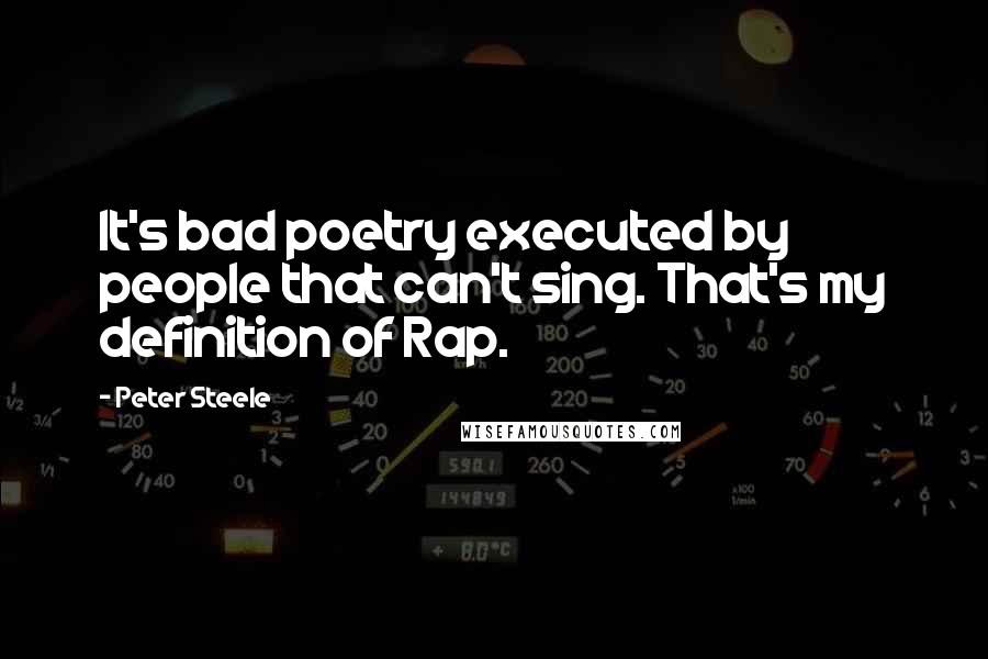 Peter Steele Quotes: It's bad poetry executed by people that can't sing. That's my definition of Rap.