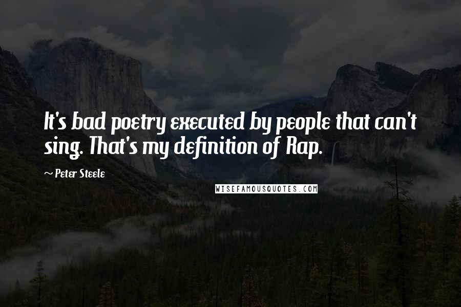 Peter Steele Quotes: It's bad poetry executed by people that can't sing. That's my definition of Rap.