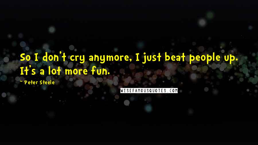 Peter Steele Quotes: So I don't cry anymore, I just beat people up. It's a lot more fun.