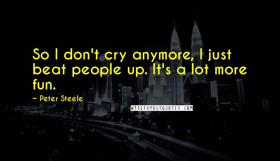 Peter Steele Quotes: So I don't cry anymore, I just beat people up. It's a lot more fun.