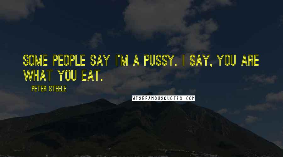 Peter Steele Quotes: Some people say I'm a pussy. I say, you are what you eat.