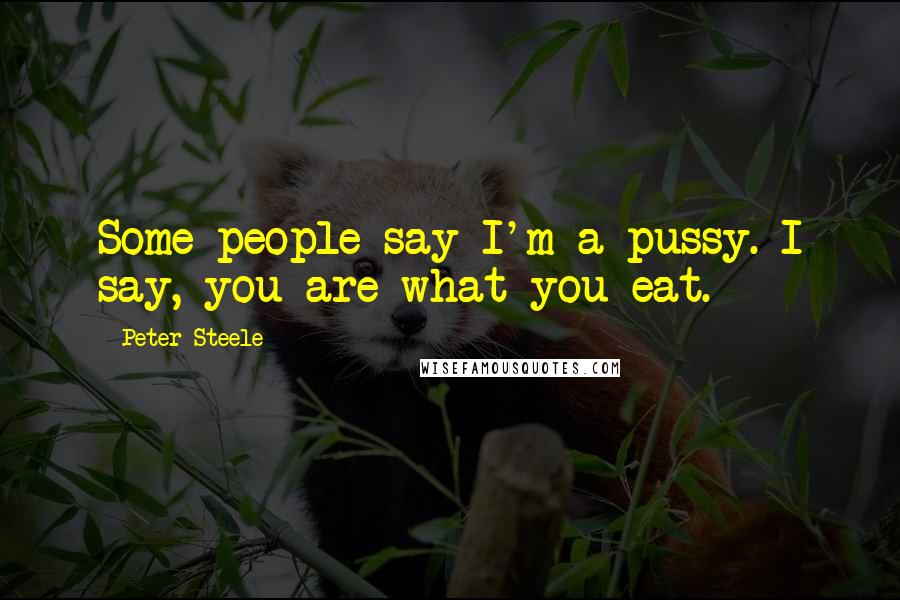 Peter Steele Quotes: Some people say I'm a pussy. I say, you are what you eat.