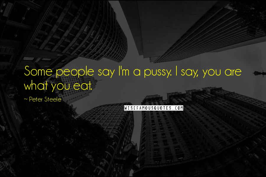 Peter Steele Quotes: Some people say I'm a pussy. I say, you are what you eat.