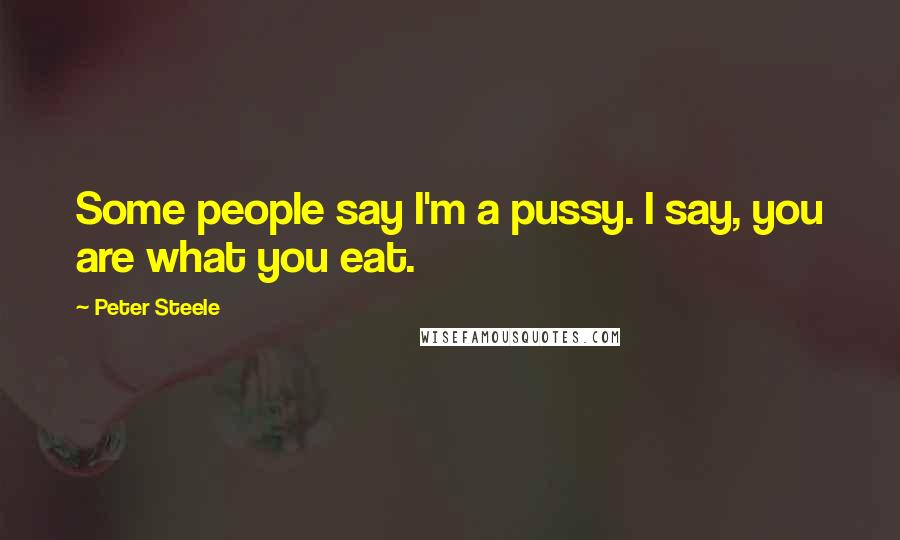 Peter Steele Quotes: Some people say I'm a pussy. I say, you are what you eat.