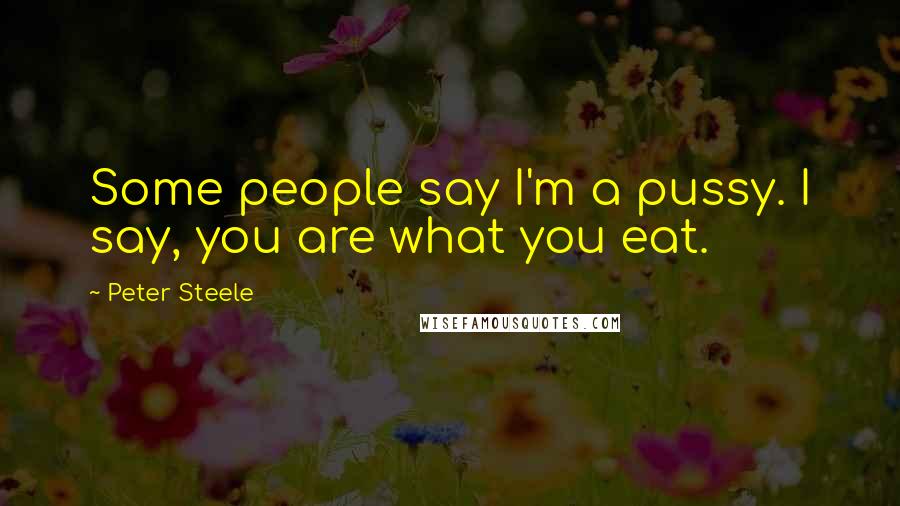 Peter Steele Quotes: Some people say I'm a pussy. I say, you are what you eat.