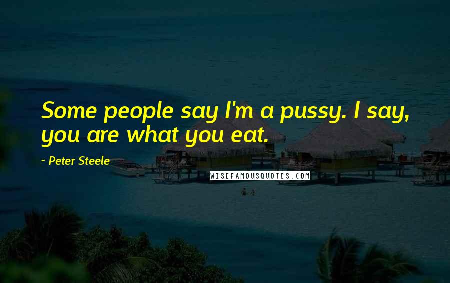 Peter Steele Quotes: Some people say I'm a pussy. I say, you are what you eat.