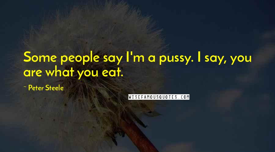 Peter Steele Quotes: Some people say I'm a pussy. I say, you are what you eat.