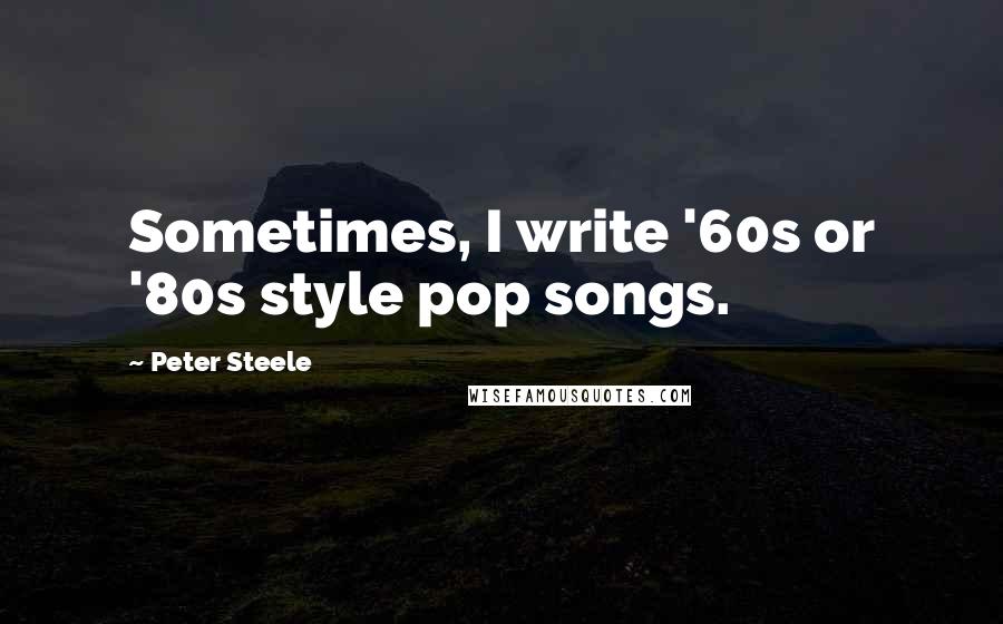 Peter Steele Quotes: Sometimes, I write '60s or '80s style pop songs.