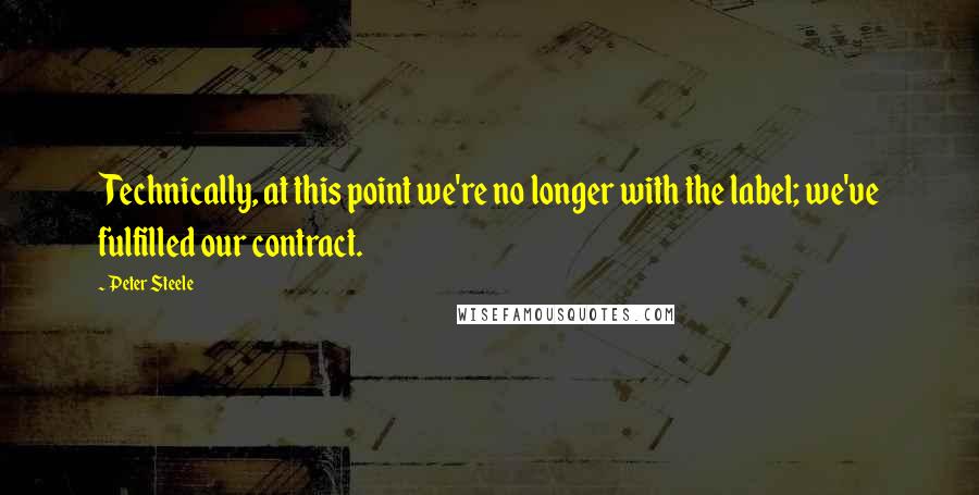 Peter Steele Quotes: Technically, at this point we're no longer with the label; we've fulfilled our contract.