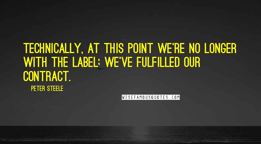 Peter Steele Quotes: Technically, at this point we're no longer with the label; we've fulfilled our contract.