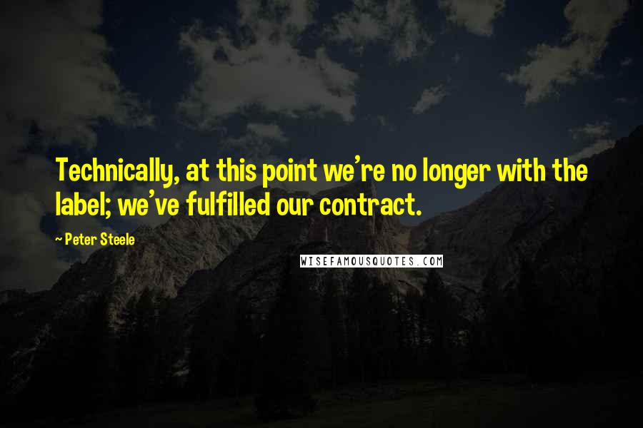 Peter Steele Quotes: Technically, at this point we're no longer with the label; we've fulfilled our contract.