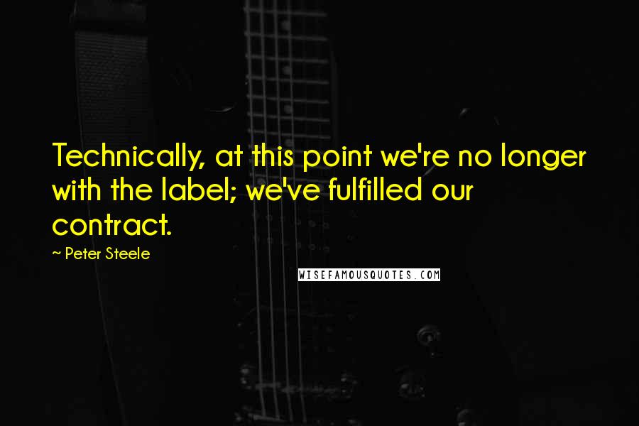 Peter Steele Quotes: Technically, at this point we're no longer with the label; we've fulfilled our contract.