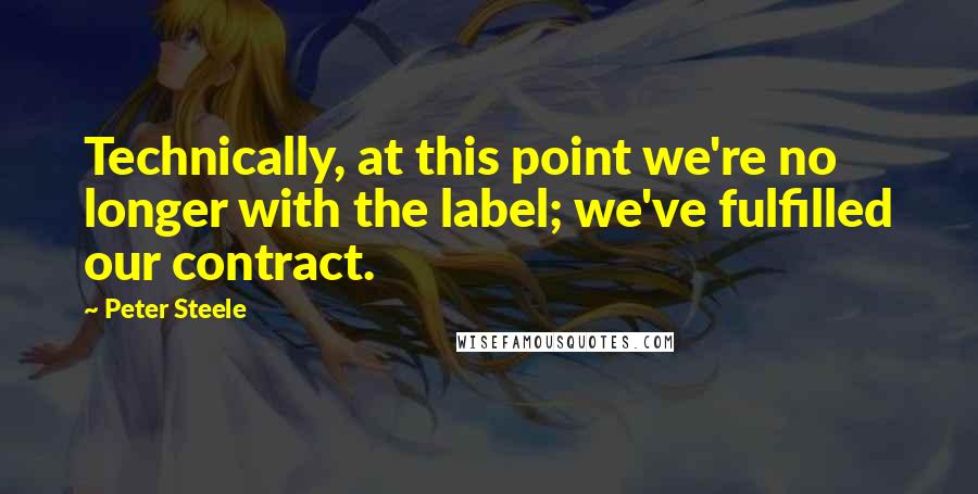 Peter Steele Quotes: Technically, at this point we're no longer with the label; we've fulfilled our contract.