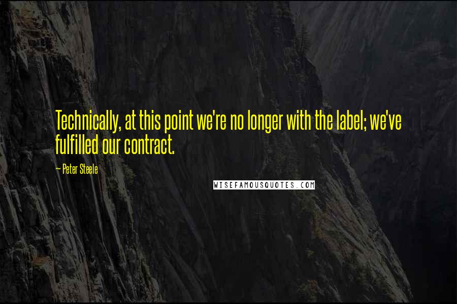 Peter Steele Quotes: Technically, at this point we're no longer with the label; we've fulfilled our contract.