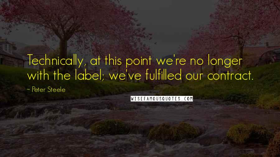 Peter Steele Quotes: Technically, at this point we're no longer with the label; we've fulfilled our contract.