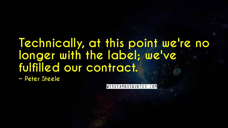 Peter Steele Quotes: Technically, at this point we're no longer with the label; we've fulfilled our contract.