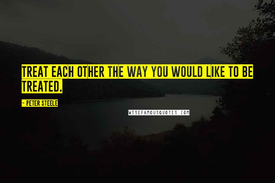 Peter Steele Quotes: Treat each other the way you would like to be treated.