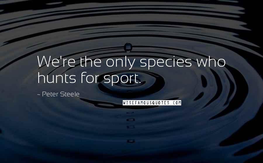 Peter Steele Quotes: We're the only species who hunts for sport.