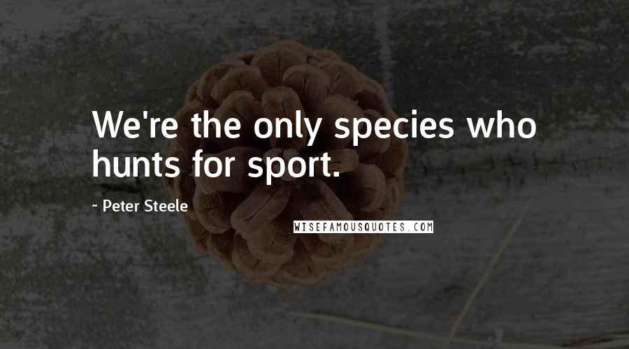 Peter Steele Quotes: We're the only species who hunts for sport.