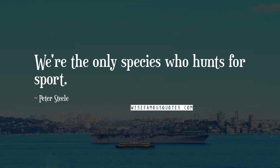 Peter Steele Quotes: We're the only species who hunts for sport.