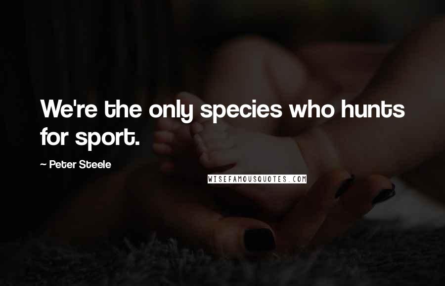 Peter Steele Quotes: We're the only species who hunts for sport.