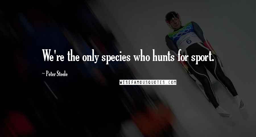 Peter Steele Quotes: We're the only species who hunts for sport.