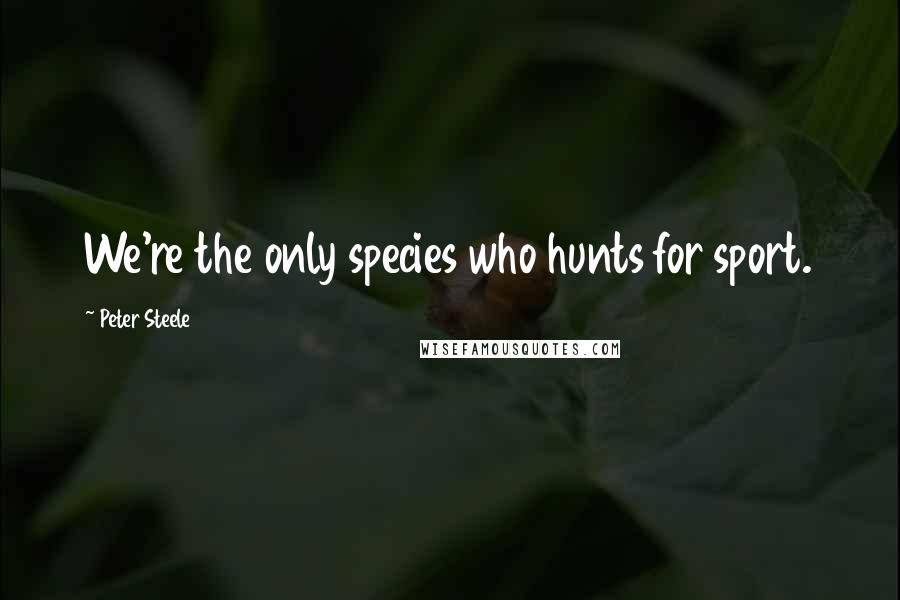 Peter Steele Quotes: We're the only species who hunts for sport.