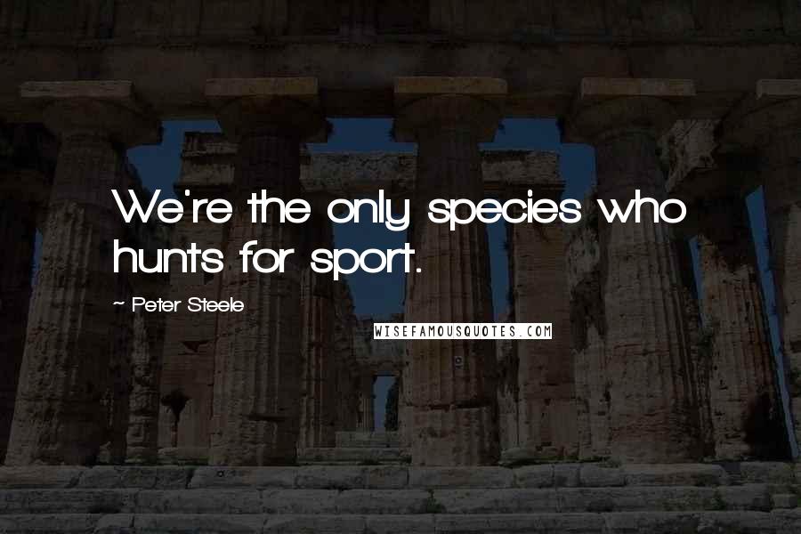 Peter Steele Quotes: We're the only species who hunts for sport.