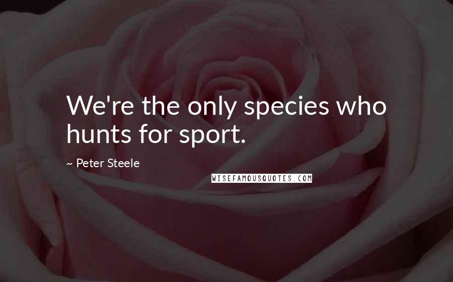 Peter Steele Quotes: We're the only species who hunts for sport.