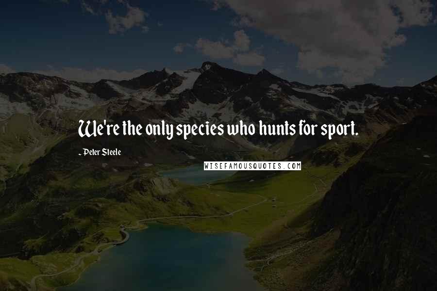 Peter Steele Quotes: We're the only species who hunts for sport.