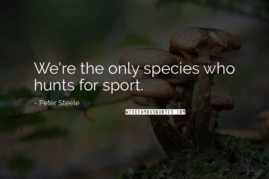 Peter Steele Quotes: We're the only species who hunts for sport.