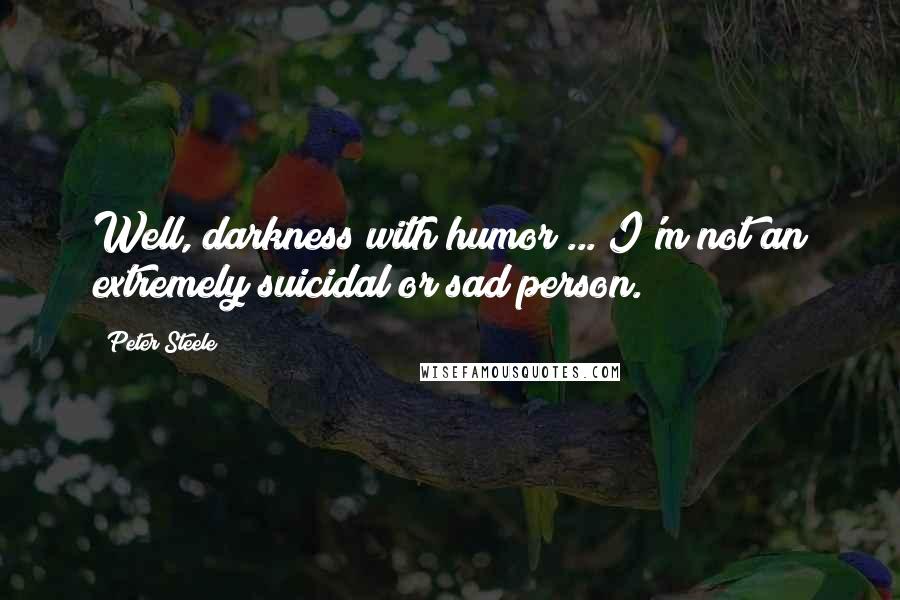 Peter Steele Quotes: Well, darkness with humor ... I'm not an extremely suicidal or sad person.