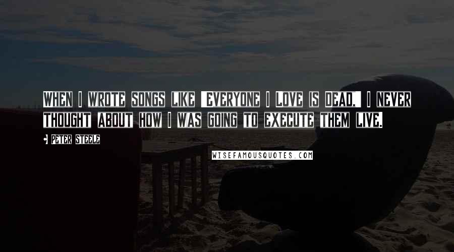 Peter Steele Quotes: When I wrote songs like 'Everyone I Love is Dead,' I never thought about how I was going to execute them live.