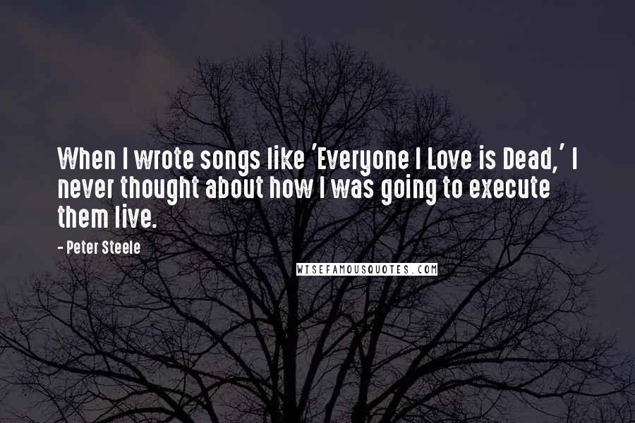 Peter Steele Quotes: When I wrote songs like 'Everyone I Love is Dead,' I never thought about how I was going to execute them live.