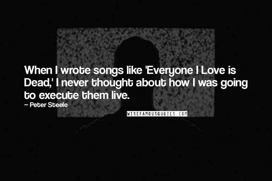 Peter Steele Quotes: When I wrote songs like 'Everyone I Love is Dead,' I never thought about how I was going to execute them live.