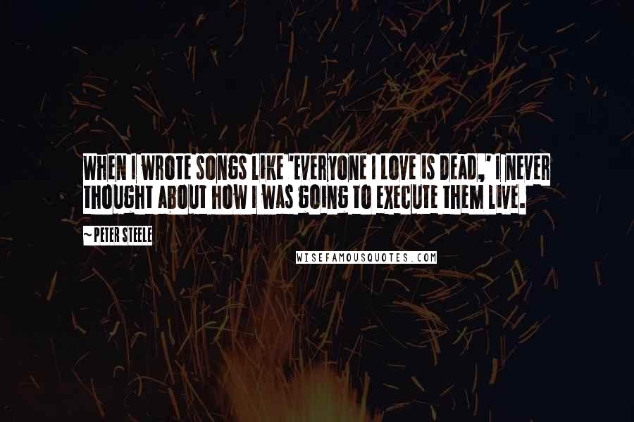 Peter Steele Quotes: When I wrote songs like 'Everyone I Love is Dead,' I never thought about how I was going to execute them live.