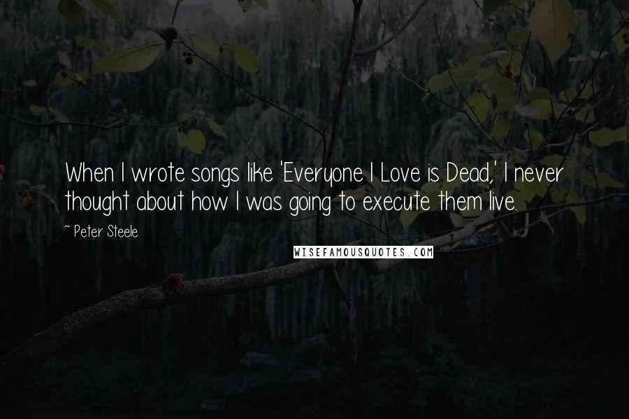 Peter Steele Quotes: When I wrote songs like 'Everyone I Love is Dead,' I never thought about how I was going to execute them live.