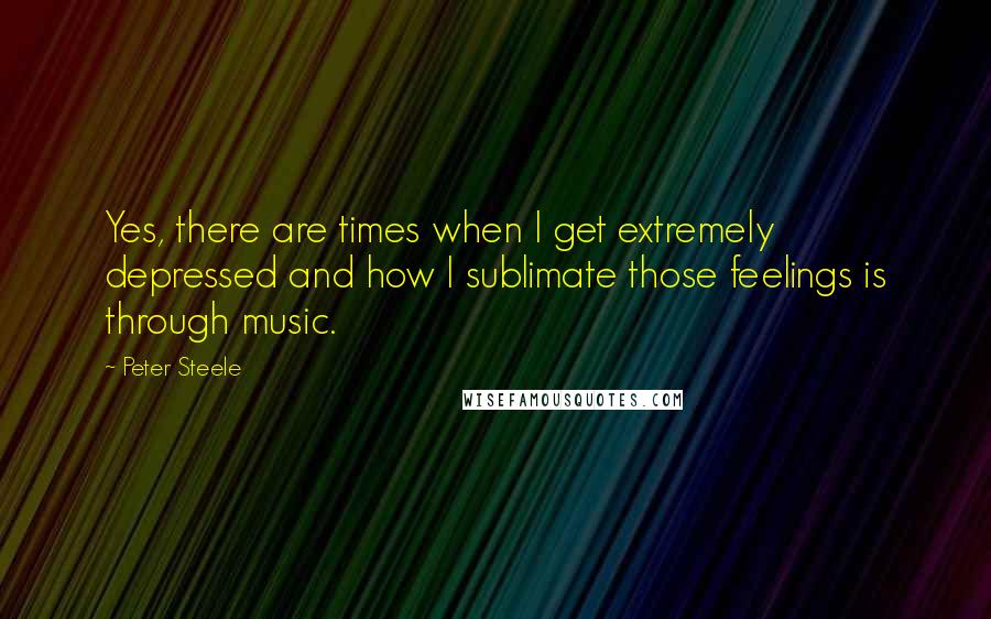 Peter Steele Quotes: Yes, there are times when I get extremely depressed and how I sublimate those feelings is through music.