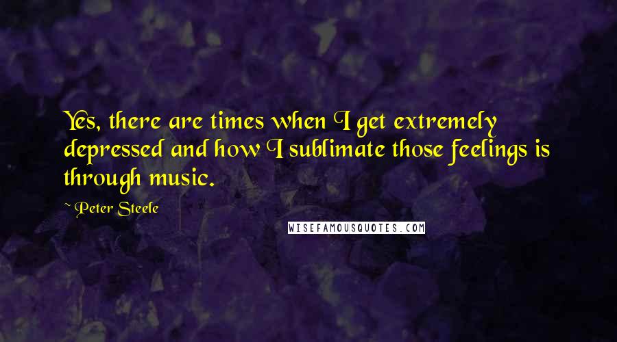 Peter Steele Quotes: Yes, there are times when I get extremely depressed and how I sublimate those feelings is through music.